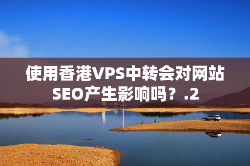 使用香港VPS中轉(zhuǎn)會對網(wǎng)站SEO產(chǎn)生影響嗎？