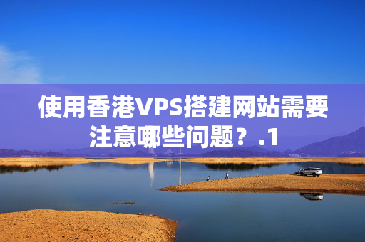 使用香港VPS搭建網(wǎng)站需要注意哪些問(wèn)題？