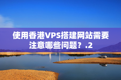 使用香港VPS搭建網(wǎng)站需要注意哪些問(wèn)題？