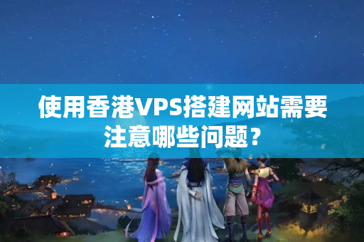 使用香港VPS搭建網(wǎng)站需要注意哪些問題？