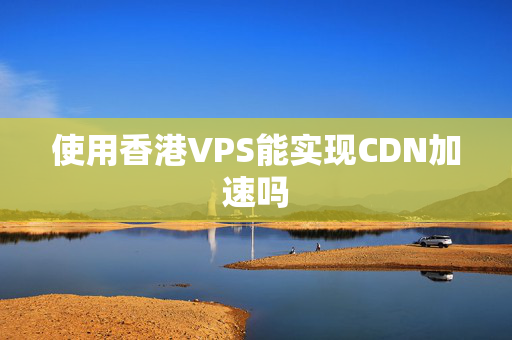 使用香港VPS能實(shí)現(xiàn)CDN加速嗎