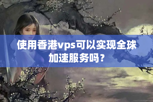 使用香港vps可以實現(xiàn)全球加速服務嗎？