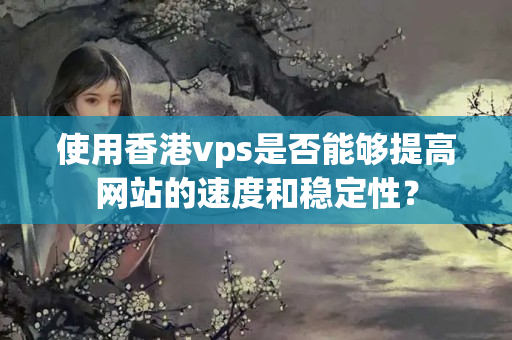 使用香港vps是否能夠提高網(wǎng)站的速度和穩(wěn)定性？