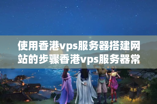 使用香港vps服務(wù)器搭建網(wǎng)站的步驟香港vps服務(wù)器常見(jiàn)問(wèn)題及解決方案