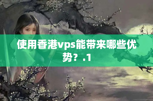 使用香港vps能帶來(lái)哪些優(yōu)勢(shì)？