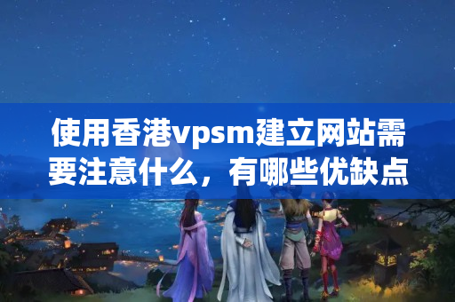 使用香港vpsm建立網(wǎng)站需要注意什么，有哪些優(yōu)缺點(diǎn)？