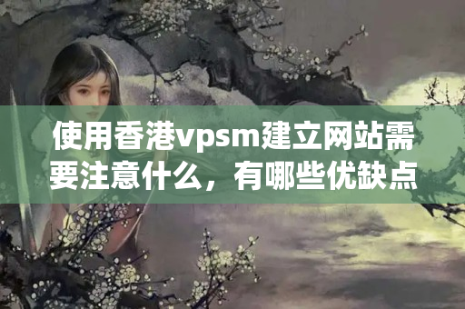 使用香港vpsm建立網(wǎng)站需要注意什么，有哪些優(yōu)缺點(diǎn)？