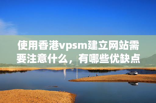 使用香港vpsm建立網(wǎng)站需要注意什么，有哪些優(yōu)缺點？