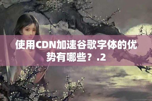 使用CDN加速谷歌字體的優(yōu)勢有哪些？