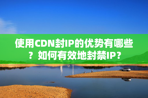 使用CDN封IP的優(yōu)勢(shì)有哪些？如何有效地封禁IP？