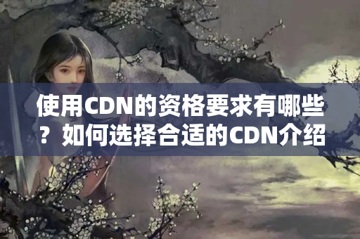 使用CDN的資格要求有哪些？如何選擇合適的CDN介紹商？