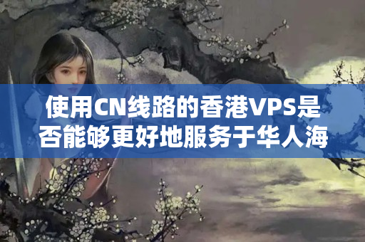 使用CN線路的香港VPS是否能夠更好地服務(wù)于華人海外用戶？