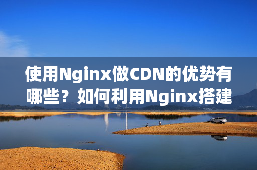 使用Nginx做CDN的優(yōu)勢(shì)有哪些？如何利用Nginx搭建CDN系統(tǒng)？