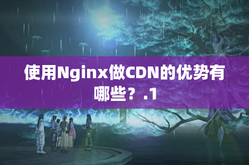 使用Nginx做CDN的優(yōu)勢有哪些？