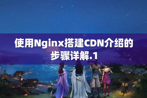 使用Nginx搭建CDN介紹的步驟詳解