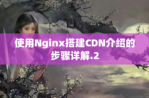 使用Nginx搭建CDN介紹的步驟詳解