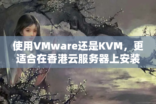 使用VMware還是KVM，更適合在香港云服務器上安裝虛擬化技術？