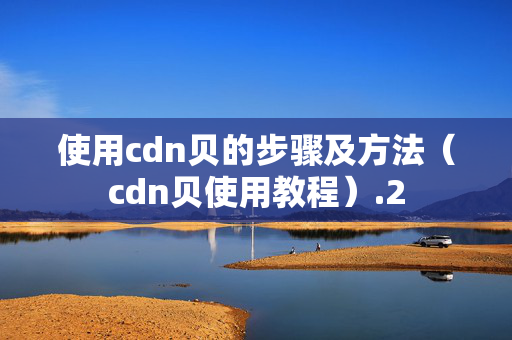 使用cdn貝的步驟及方法（cdn貝使用教程）