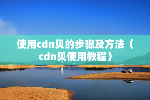 使用cdn貝的步驟及方法（cdn貝使用教程）