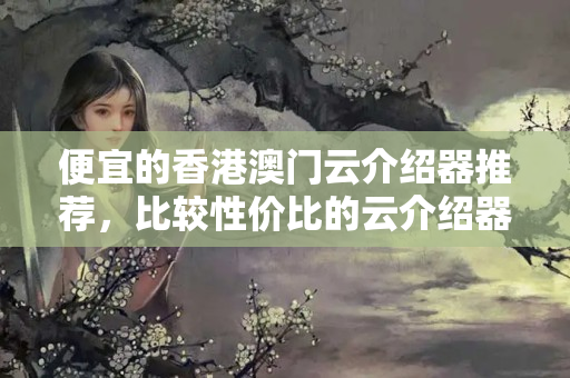 便宜的香港澳門云介紹器推薦，比較性價比的云介紹器挑選方法