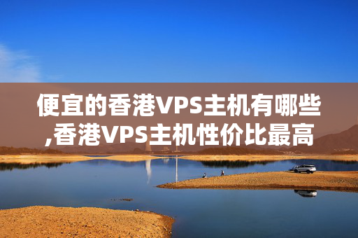 便宜的香港VPS主機(jī)有哪些,香港VPS主機(jī)性價(jià)比最高的選擇