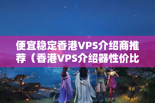 便宜穩(wěn)定香港VPS介紹商推薦（香港VPS介紹器性價(jià)比排行榜）