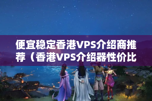 便宜穩(wěn)定香港VPS介紹商推薦（香港VPS介紹器性價(jià)比排行榜）