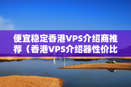 便宜穩(wěn)定香港VPS介紹商推薦（香港VPS介紹器性價(jià)比排行榜）