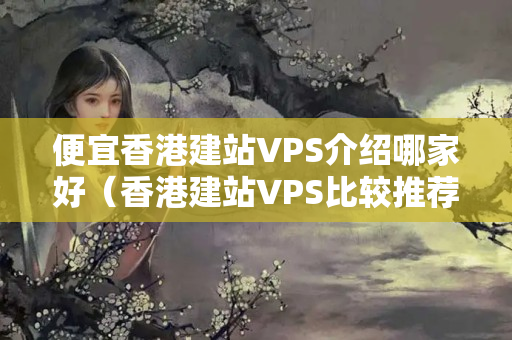 便宜香港建站VPS介紹哪家好（香港建站VPS比較推薦）