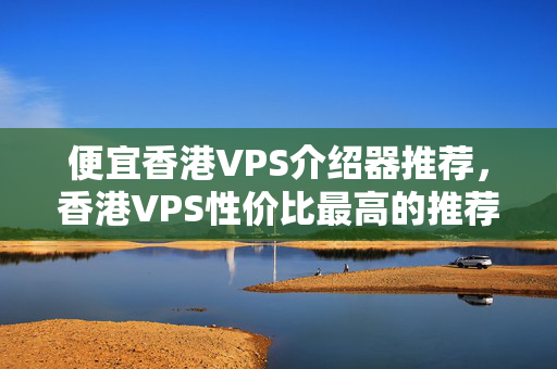 便宜香港VPS介紹器推薦，香港VPS性價比最高的推薦