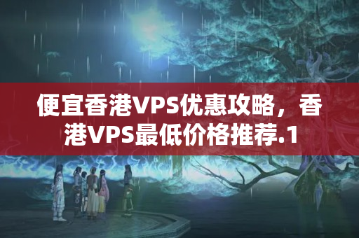 便宜香港VPS優(yōu)惠攻略，香港VPS最低價格推薦