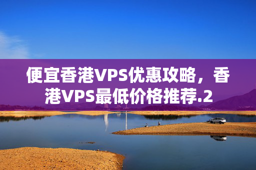 便宜香港VPS優(yōu)惠攻略，香港VPS最低價格推薦