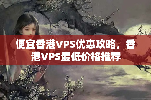 便宜香港VPS優(yōu)惠攻略，香港VPS最低價格推薦