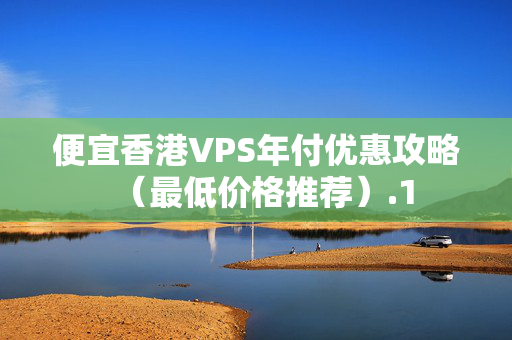 便宜香港VPS年付優(yōu)惠攻略（最低價格推薦）