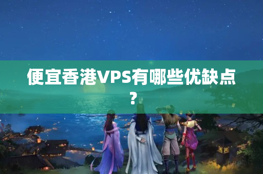 便宜香港VPS有哪些優(yōu)缺點？