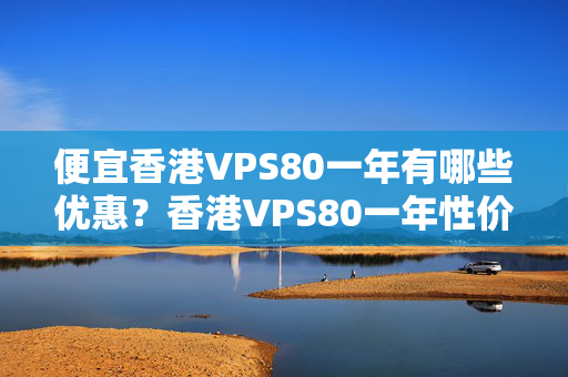 便宜香港VPS80一年有哪些優(yōu)惠？香港VPS80一年性價(jià)比最高的介紹商有哪些？