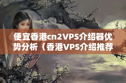 便宜香港cn2VPS介紹器優(yōu)勢分析（香港VPS介紹推薦）