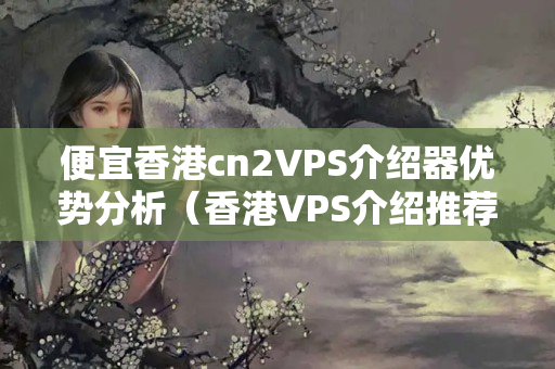 便宜香港cn2VPS介紹器優(yōu)勢分析（香港VPS介紹推薦）