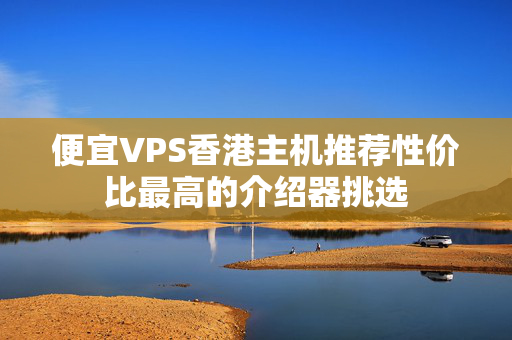 便宜VPS香港主機(jī)推薦性價(jià)比最高的介紹器挑選