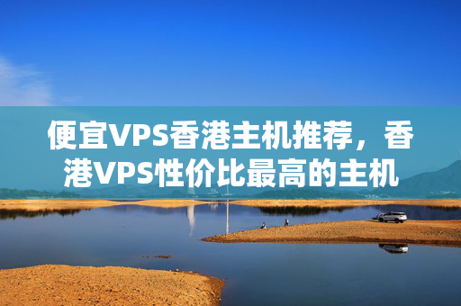 便宜VPS香港主機(jī)推薦，香港VPS性價(jià)比最高的主機(jī)