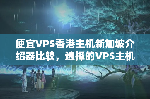 便宜VPS香港主機(jī)新加坡介紹器比較，選擇的VPS主機(jī)方法