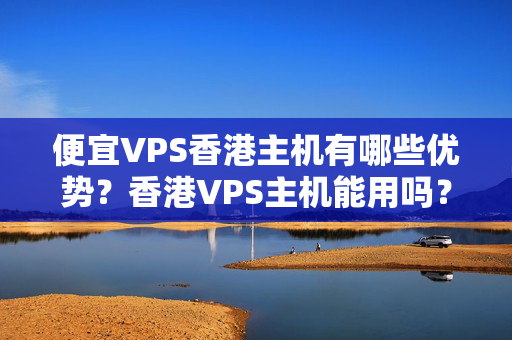 便宜VPS香港主機有哪些優(yōu)勢？香港VPS主機能用嗎？