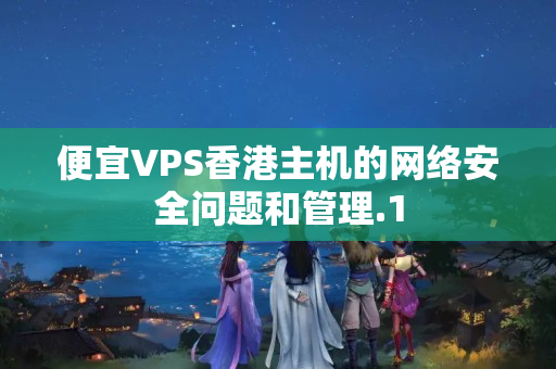 便宜VPS香港主機的網(wǎng)絡安全問題和管理