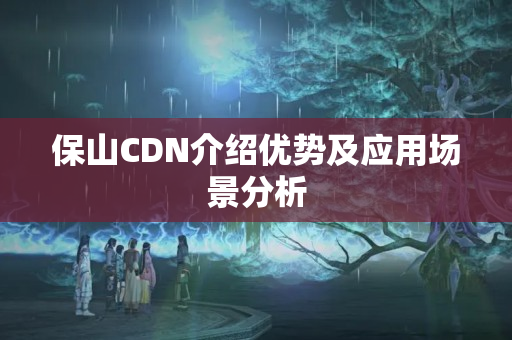 保山CDN介紹優(yōu)勢及應(yīng)用場景分析