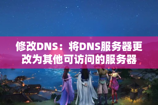 修改DNS：將DNS服務(wù)器更改為其他可訪問的服務(wù)器