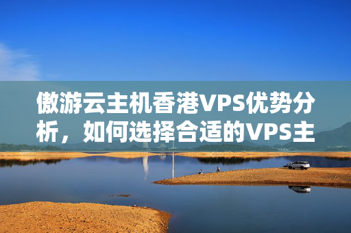 傲游云主機(jī)香港VPS優(yōu)勢分析，如何選擇合適的VPS主機(jī)