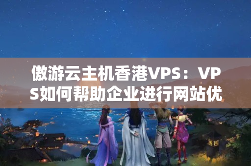 傲游云主機(jī)香港VPS：VPS如何幫助企業(yè)進(jìn)行網(wǎng)站優(yōu)化