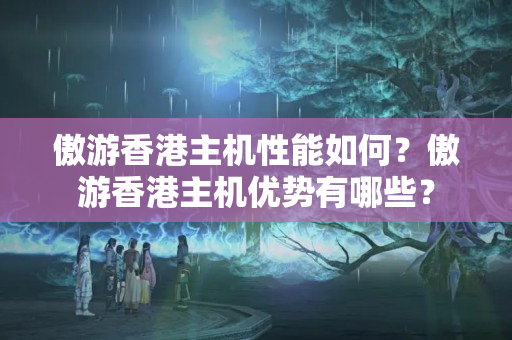 傲游香港主機性能如何？傲游香港主機優(yōu)勢有哪些？