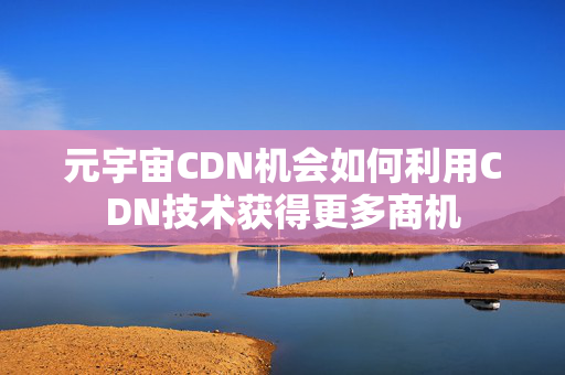 元宇宙CDN機會如何利用CDN技術獲得更多商機