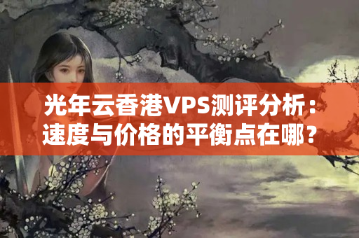 光年云香港VPS測評分析：速度與價(jià)格的平衡點(diǎn)在哪？